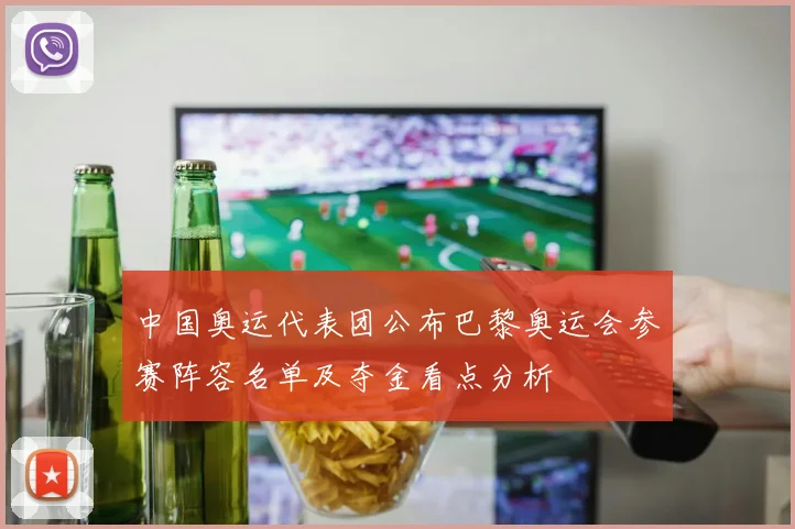 中国奥运代表团公布巴黎奥运会参赛阵容名单及夺金看点分析