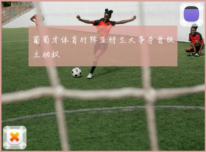 葡萄牙体育对阵亚特兰大争夺晋级主动权