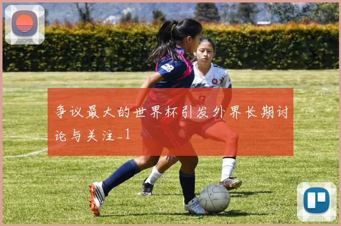 争议最大的世界杯引发外界长期讨论与关注_1
