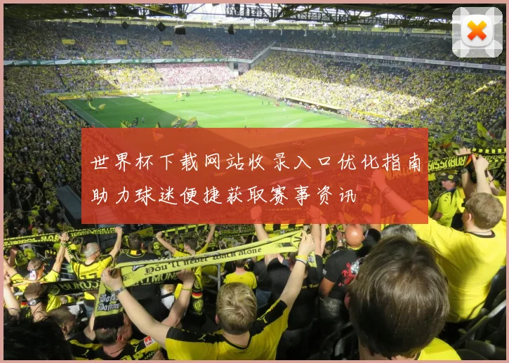 世界杯下载网站收录入口优化指南助力球迷便捷获取赛事资讯