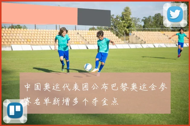 中国奥运代表团公布巴黎奥运会参赛名单新增多个夺金点