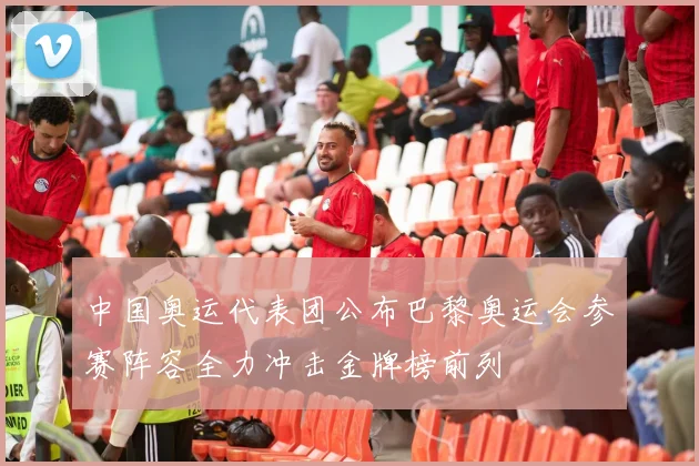 中国奥运代表团公布巴黎奥运会参赛阵容全力冲击金牌榜前列