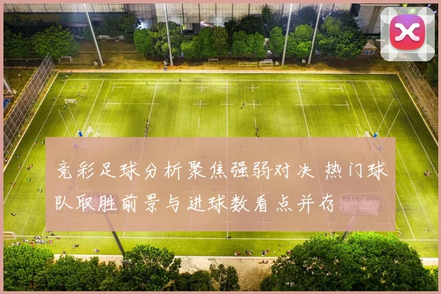 竞彩足球分析聚焦强弱对决 热门球队取胜前景与进球数看点并存