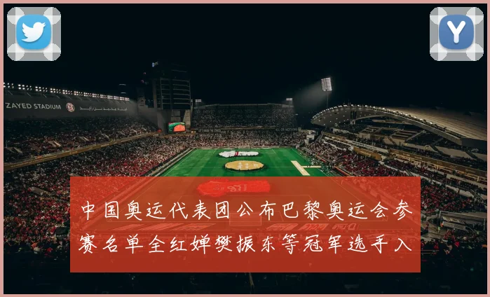 中国奥运代表团公布巴黎奥运会参赛名单全红婵樊振东等冠军选手入选